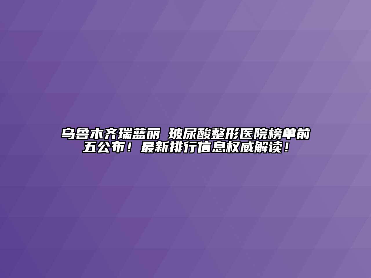 乌鲁木齐瑞蓝丽瑅玻尿酸整形医院榜单前五公布！最新排行信息权威解读！