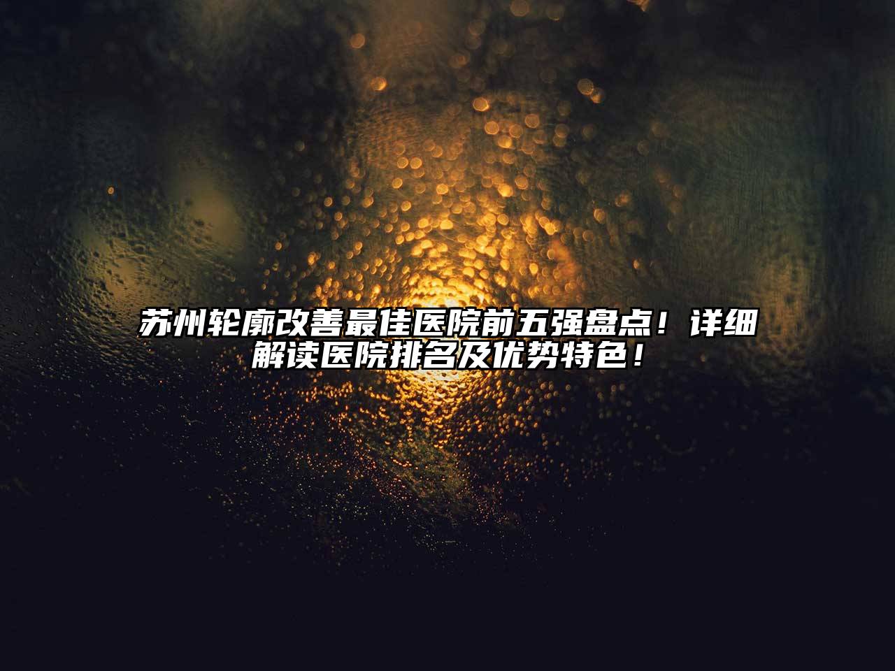 苏州轮廓改善最佳医院前五强盘点！详细解读医院排名及优势特色！