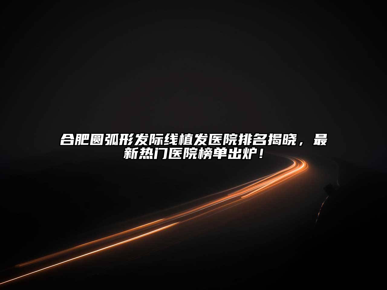 合肥圆弧形发际线植发医院排名揭晓，最新热门医院榜单出炉！