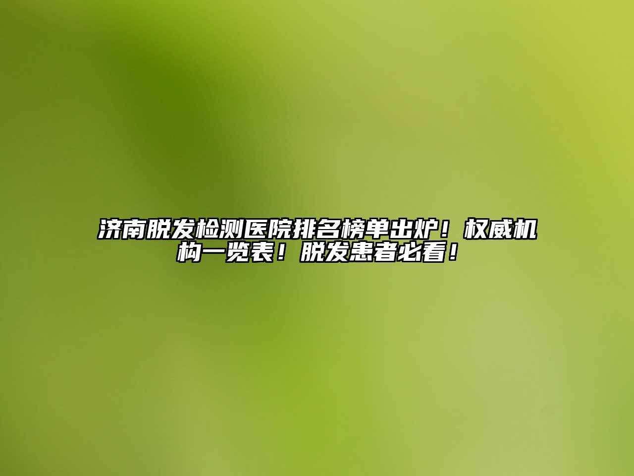 济南脱发检测医院排名榜单出炉！权威机构一览表！脱发患者必看！