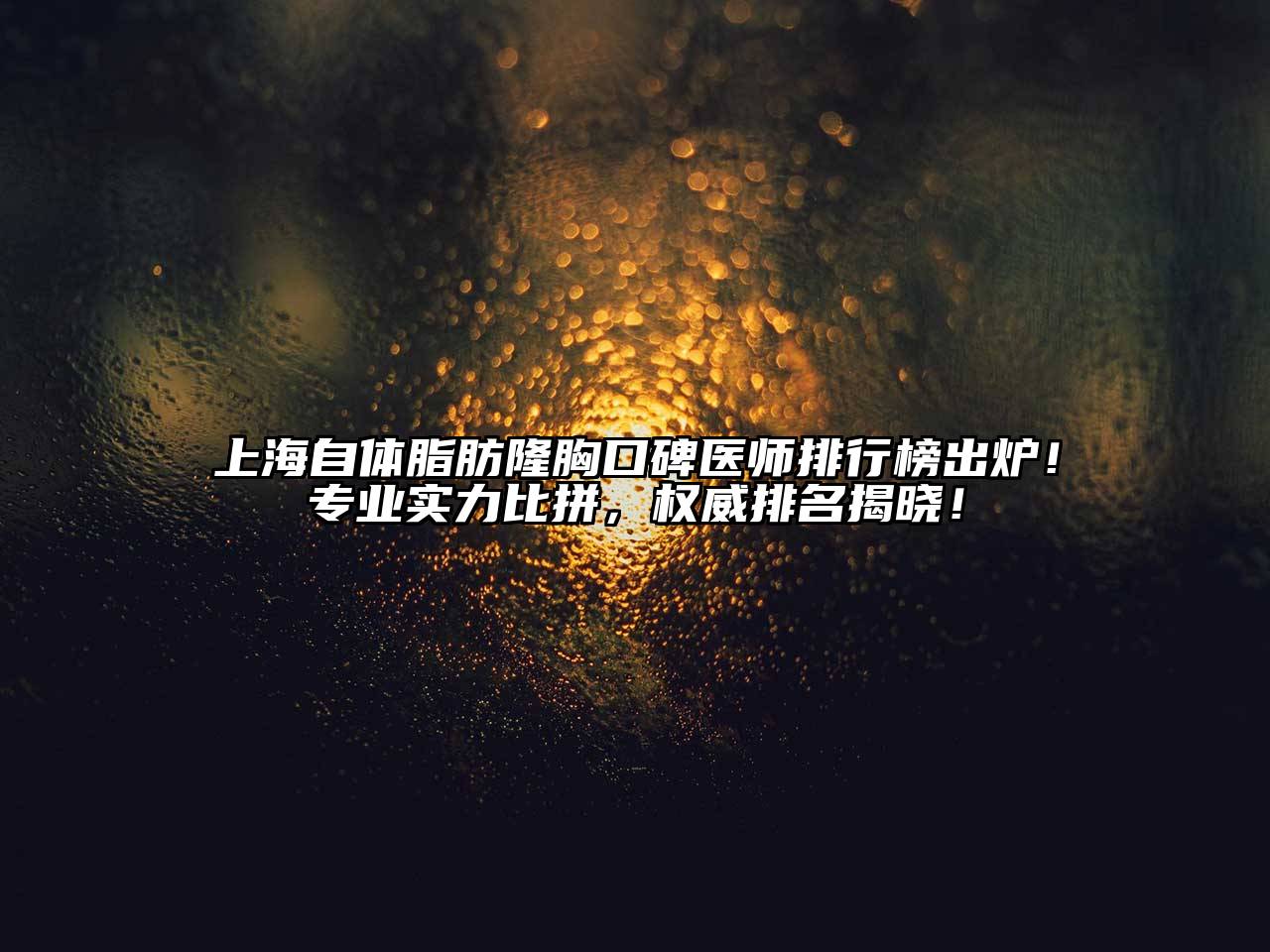 上海自体脂肪隆胸口碑医师排行榜出炉！专业实力比拼，权威排名揭晓！