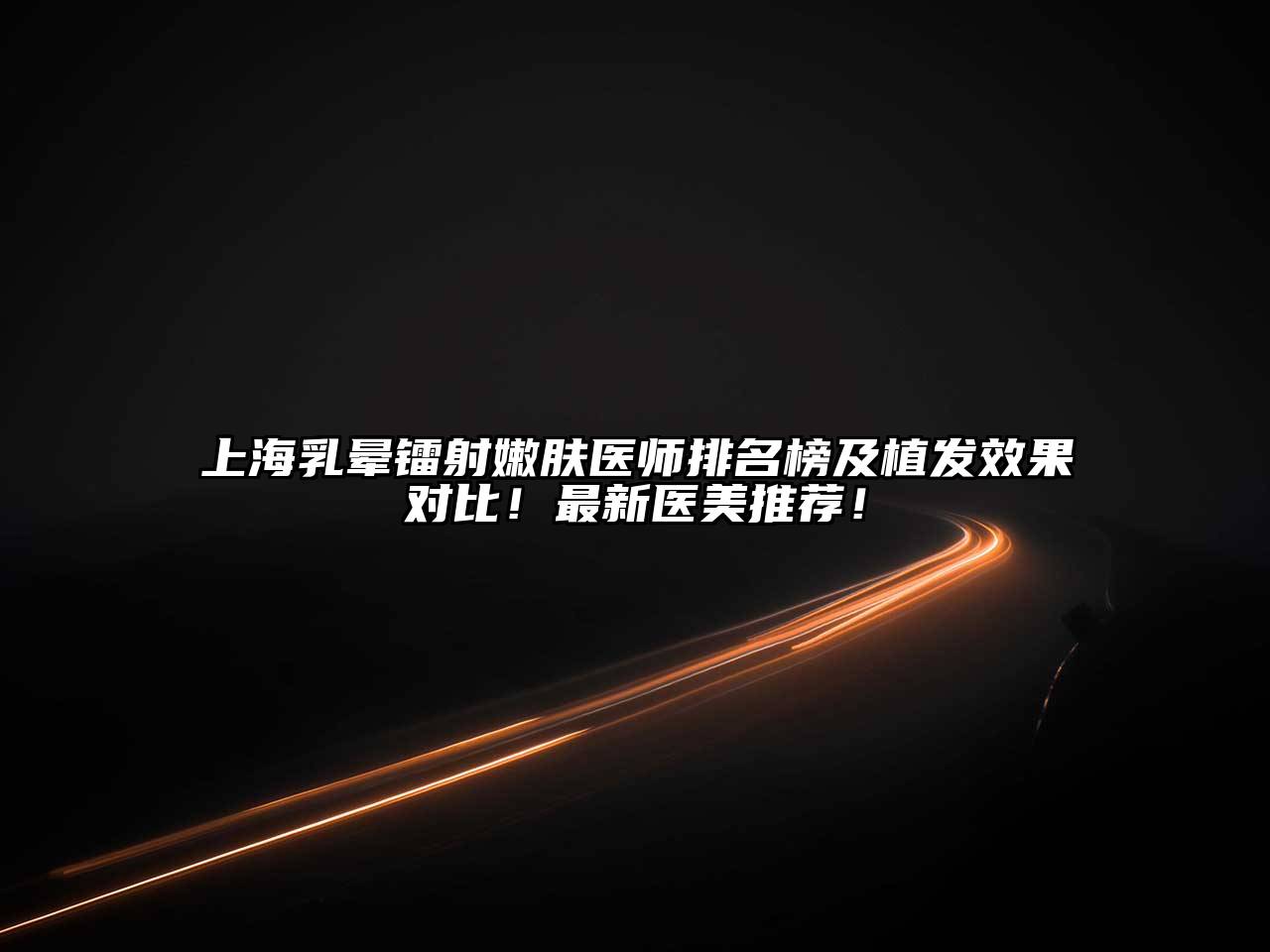 上海乳晕镭射嫩肤医师排名榜及植发效果对比！最新医美推荐！