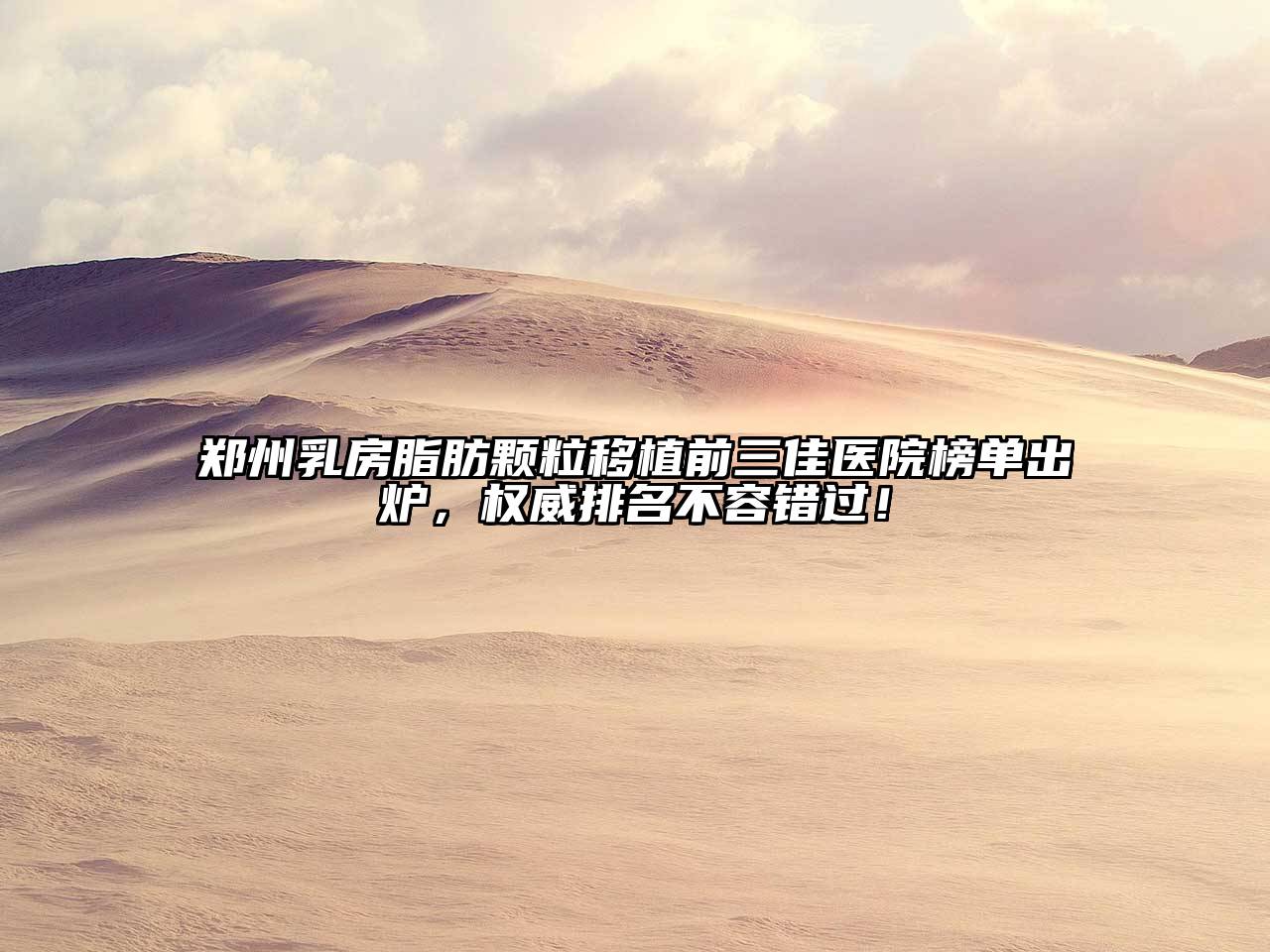 郑州乳房脂肪颗粒移植前三佳医院榜单出炉，权威排名不容错过！