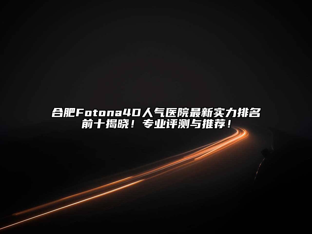合肥Fotona4D人气医院最新实力排名前十揭晓！专业评测与推荐！