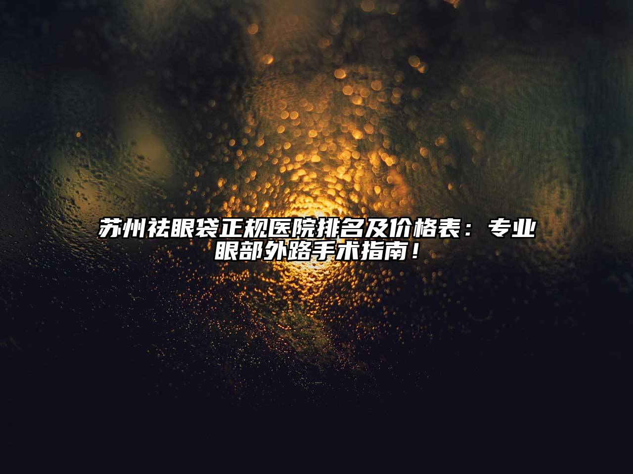 苏州祛眼袋正规医院排名及价格表：专业眼部外路手术指南！