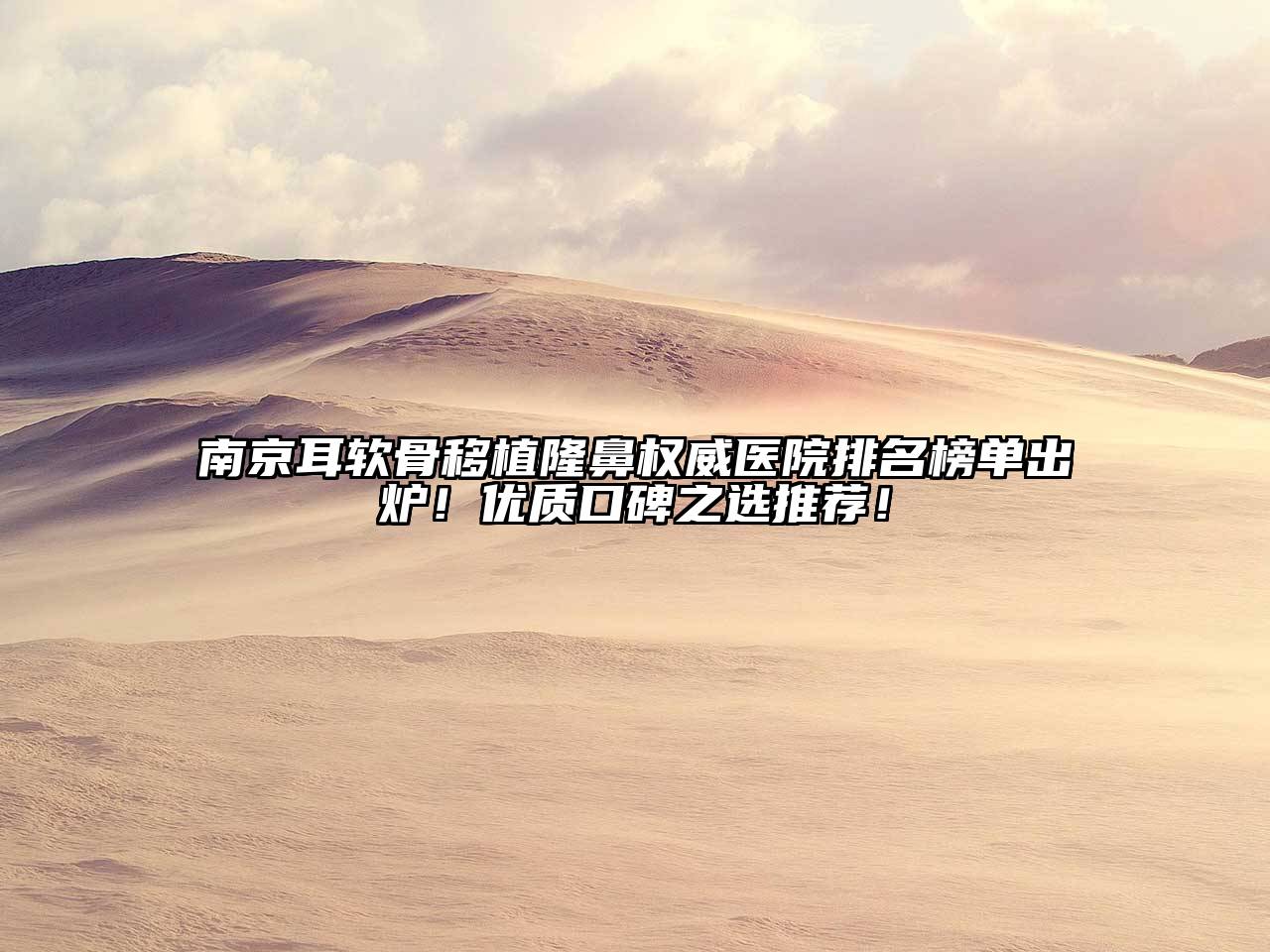 南京耳软骨移植隆鼻权威医院排名榜单出炉！优质口碑之选推荐！
