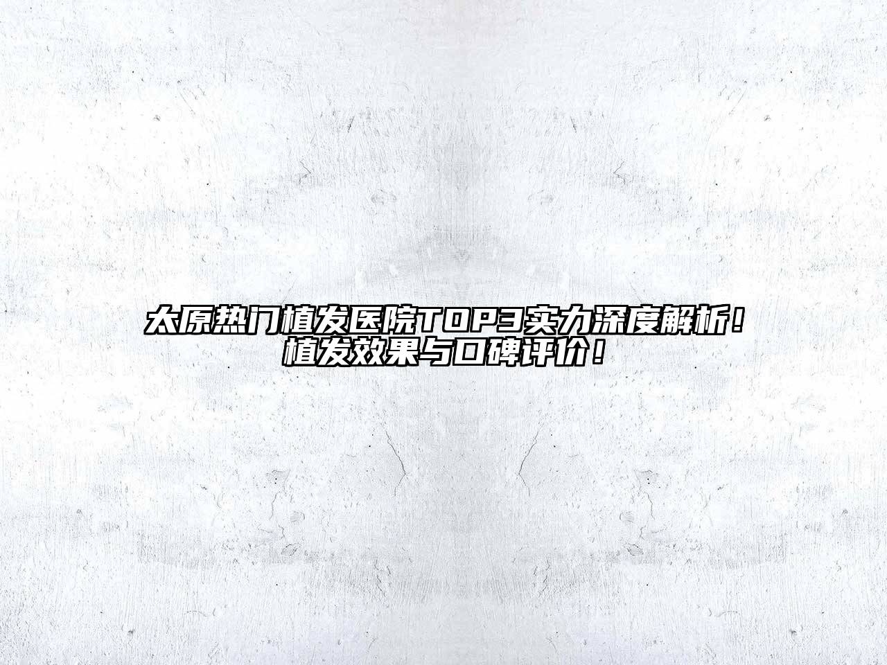 太原热门植发医院TOP3实力深度解析！植发效果与口碑评价！