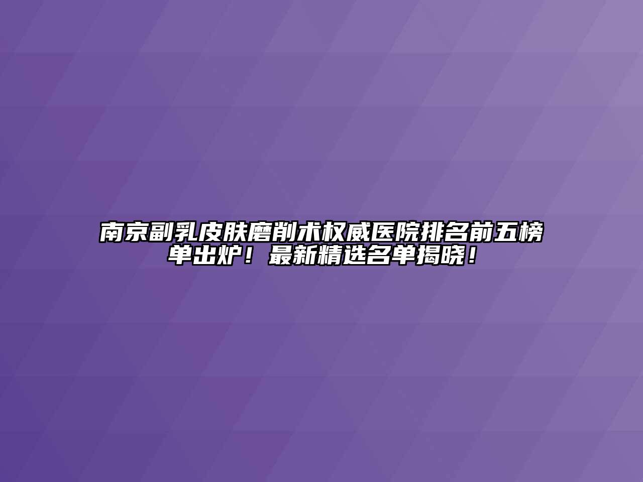 南京副乳皮肤磨削术权威医院排名前五榜单出炉！最新精选名单揭晓！