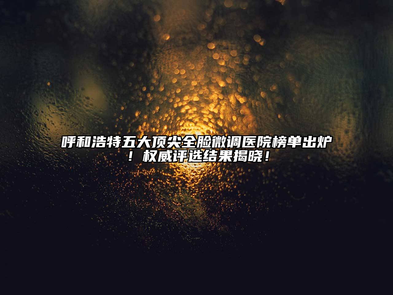 呼和浩特五大顶尖全脸微调医院榜单出炉！权威评选结果揭晓！