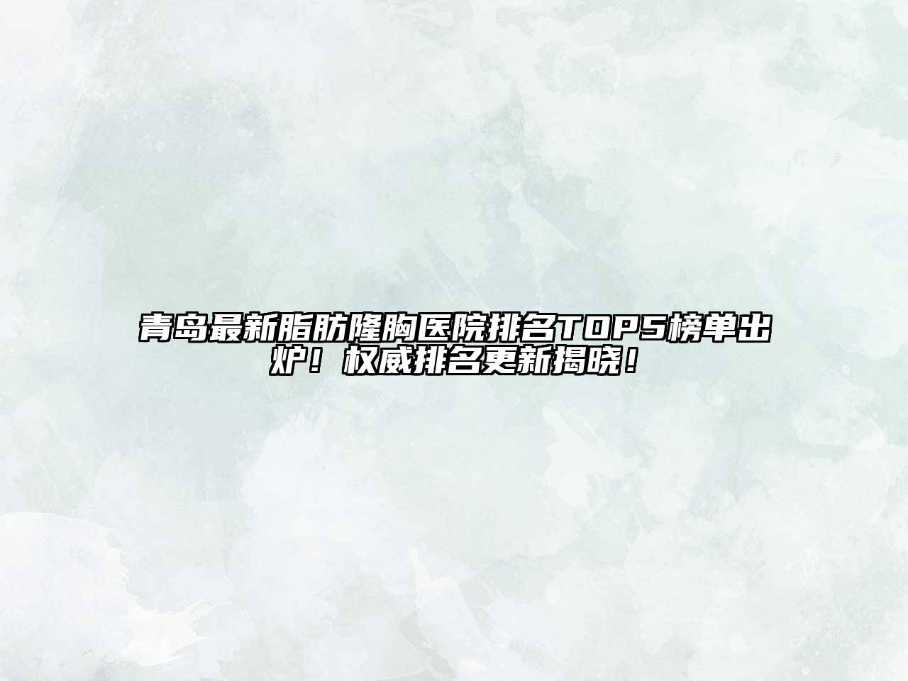青岛最新脂肪隆胸医院排名TOP5榜单出炉！权威排名更新揭晓！