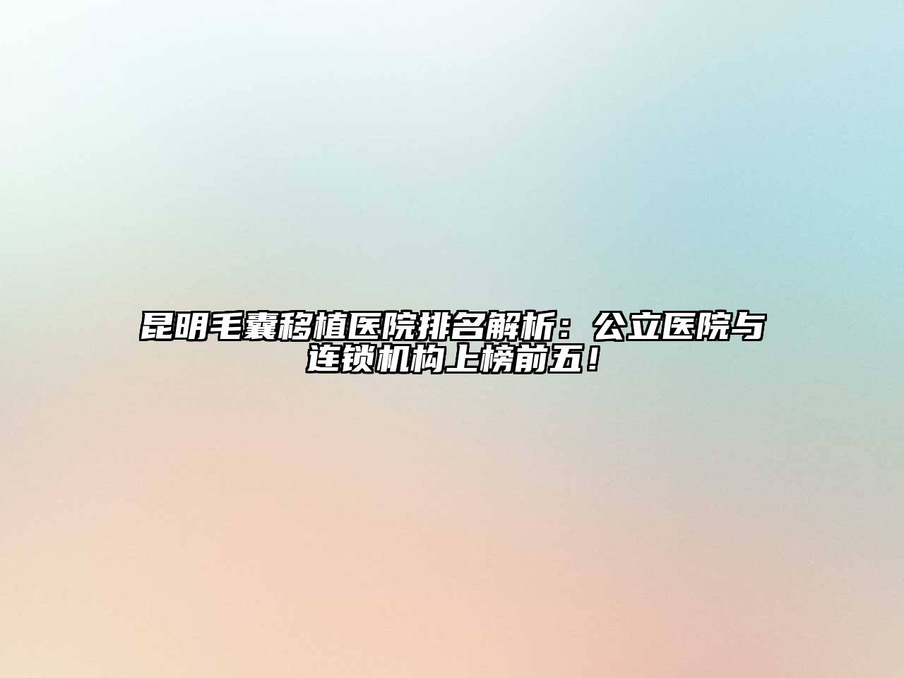 昆明毛囊移植医院排名解析：公立医院与连锁机构上榜前五！
