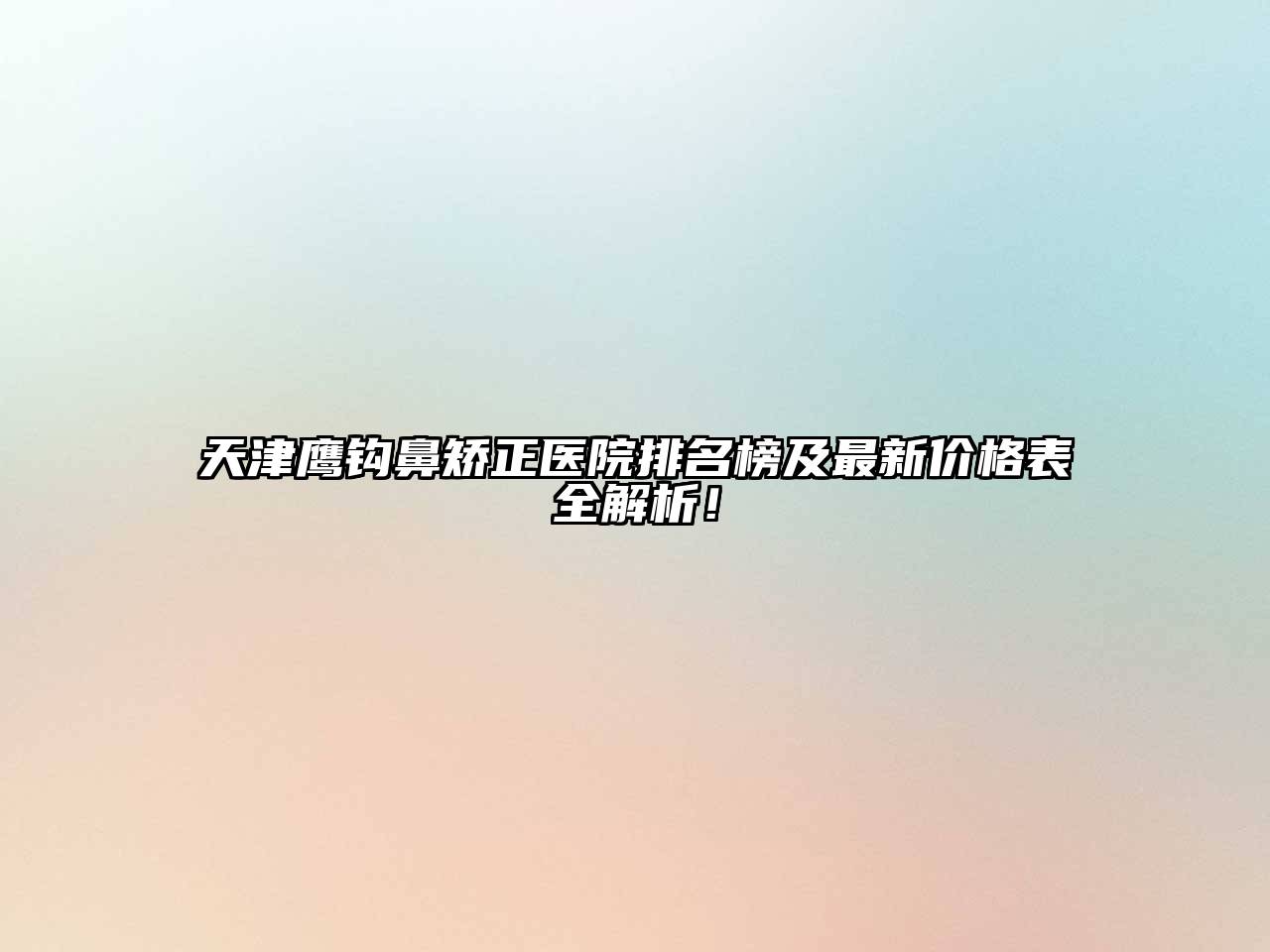 天津鹰钩鼻矫正医院排名榜及最新价格表全解析！