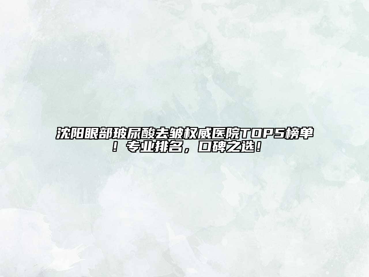 沈阳眼部玻尿酸去皱权威医院TOP5榜单！专业排名，口碑之选！