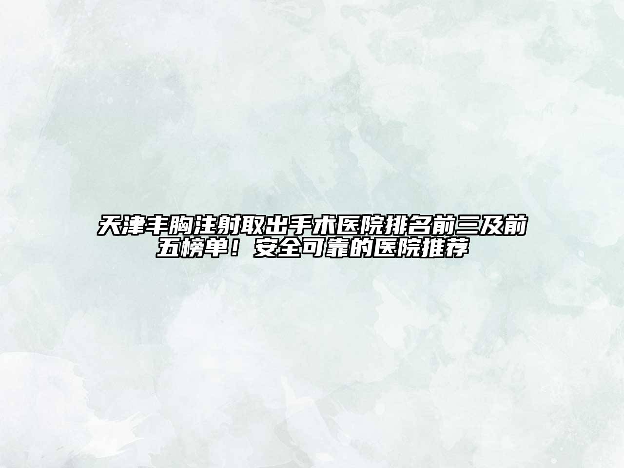 天津丰胸注射取出手术医院排名前三及前五榜单！安全可靠的医院推荐