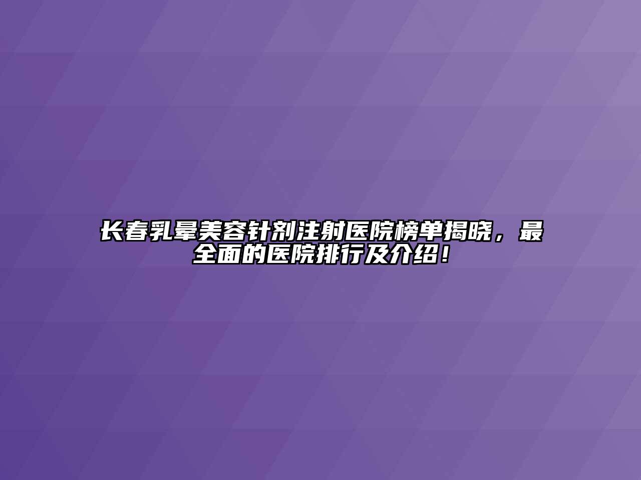 长春乳晕美容针剂注射医院榜单揭晓，最全面的医院排行及介绍！
