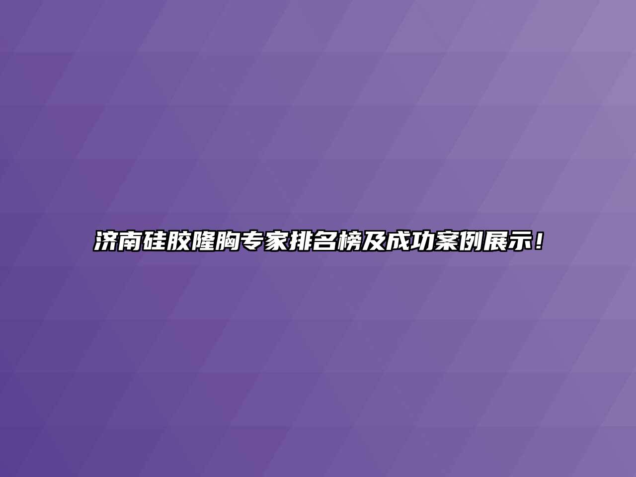 济南硅胶隆胸专家排名榜及成功案例展示！