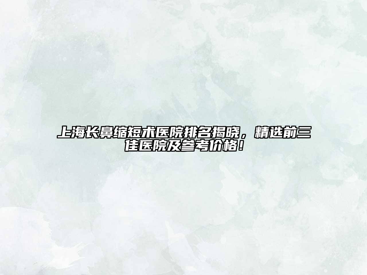 上海长鼻缩短术医院排名揭晓，精选前三佳医院及参考价格！
