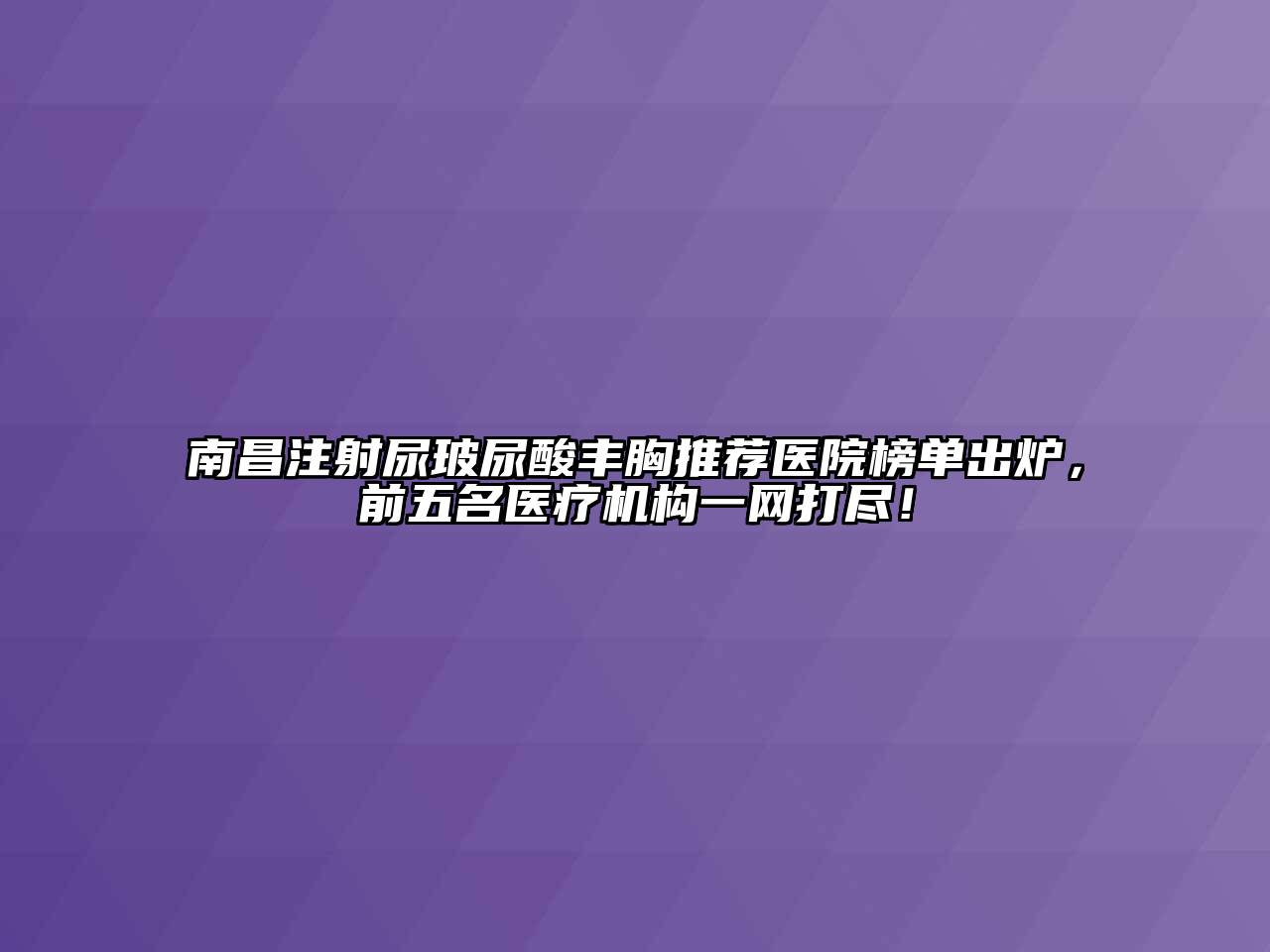 南昌注射尿玻尿酸丰胸推荐医院榜单出炉，前五名医疗机构一网打尽！