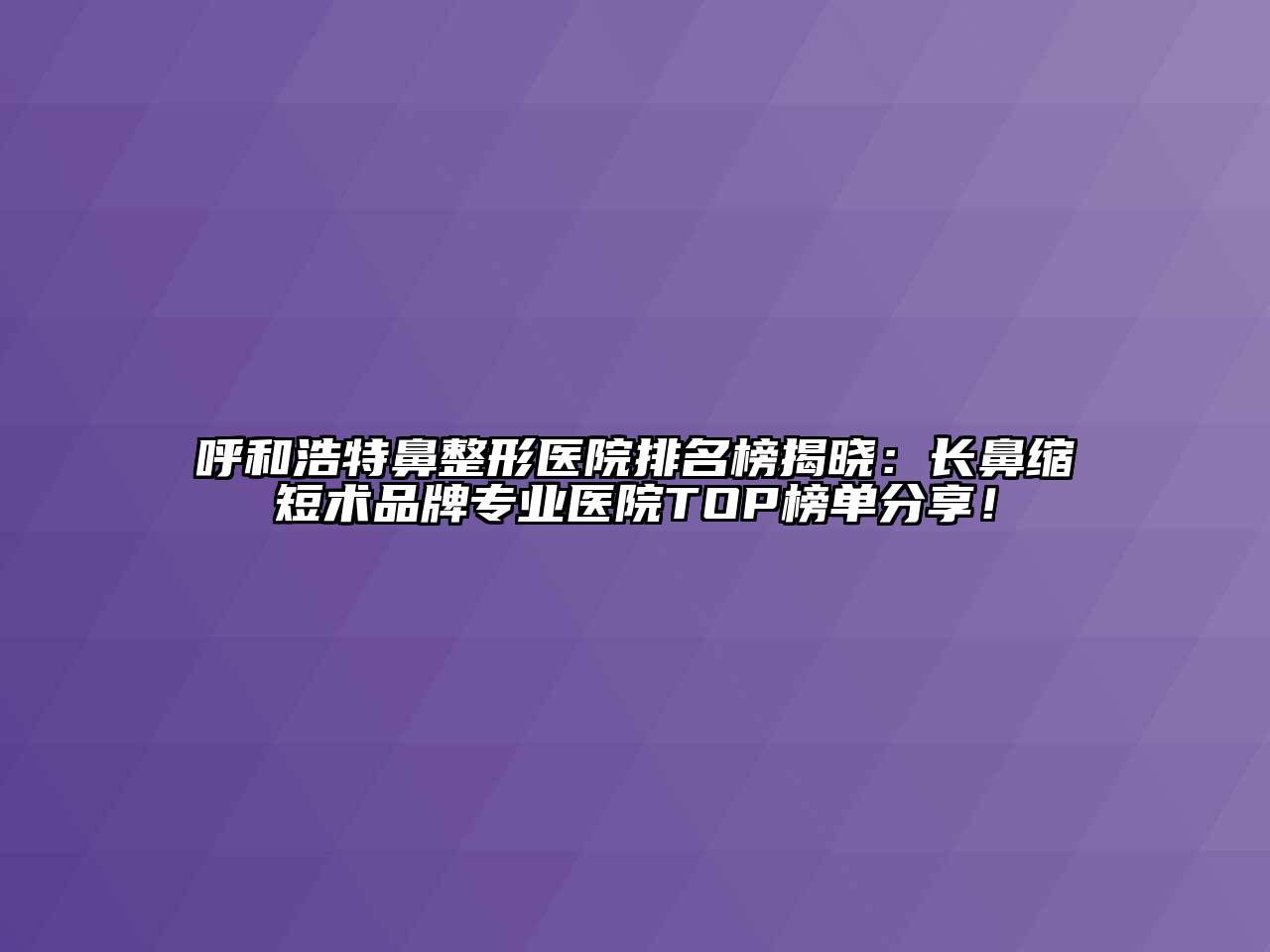 呼和浩特鼻整形医院排名榜揭晓：长鼻缩短术品牌专业医院TOP榜单分享！