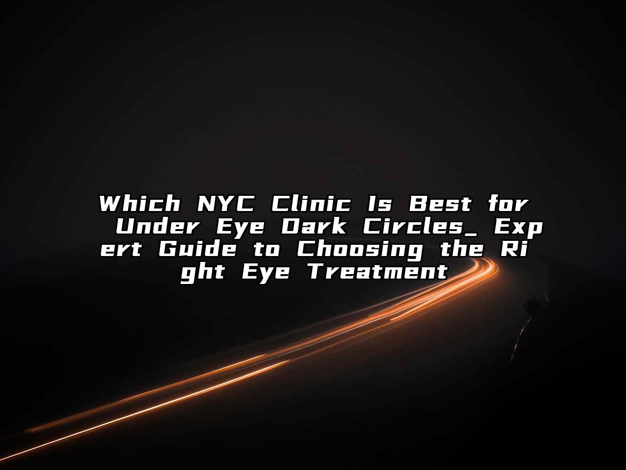 Which NYC Clinic Is Best for Under Eye Dark Circles_ Expert Guide to Choosing the Right Eye Treatment
