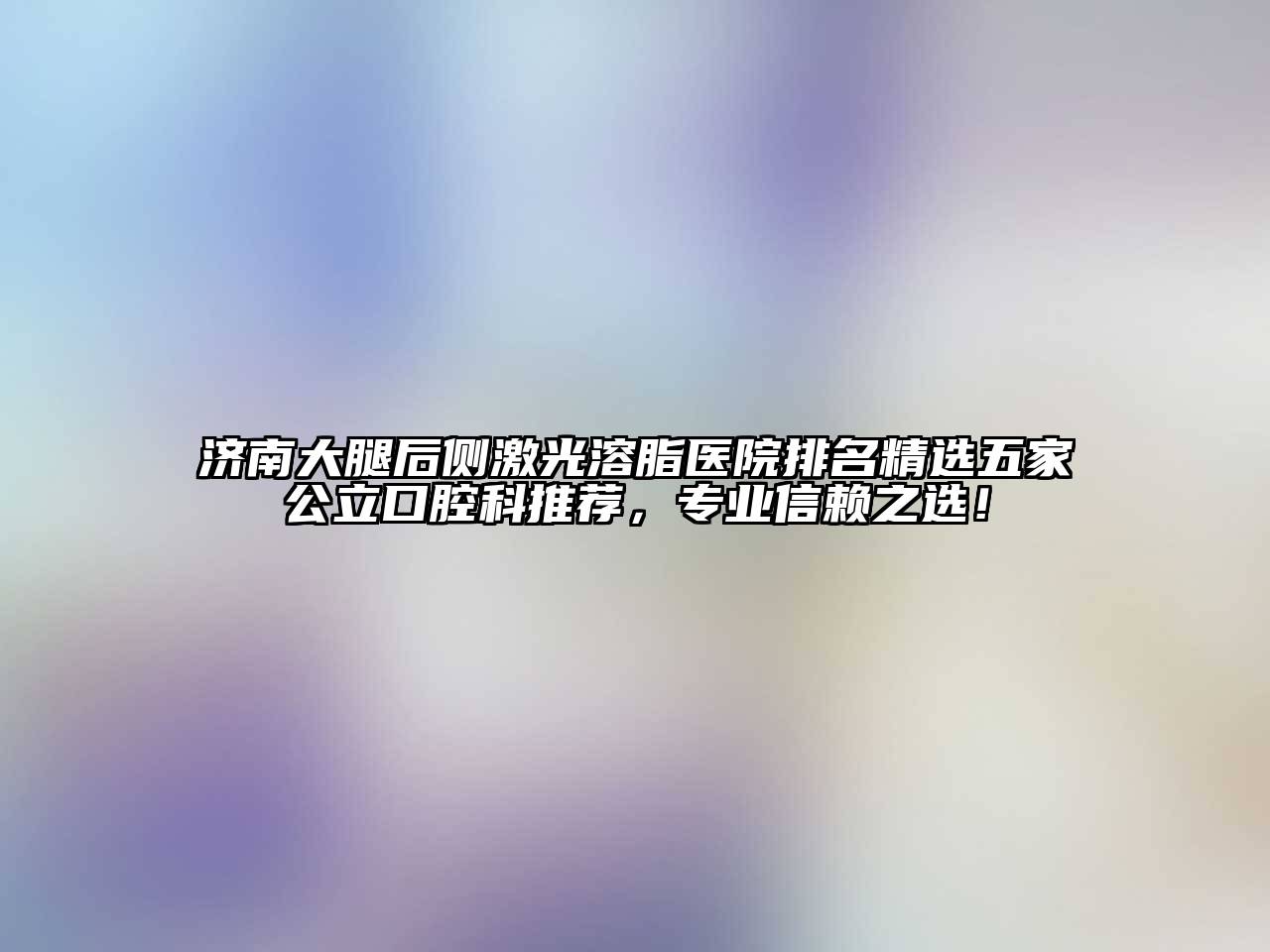 济南大腿后侧激光溶脂医院排名精选五家公立口腔科推荐，专业信赖之选！