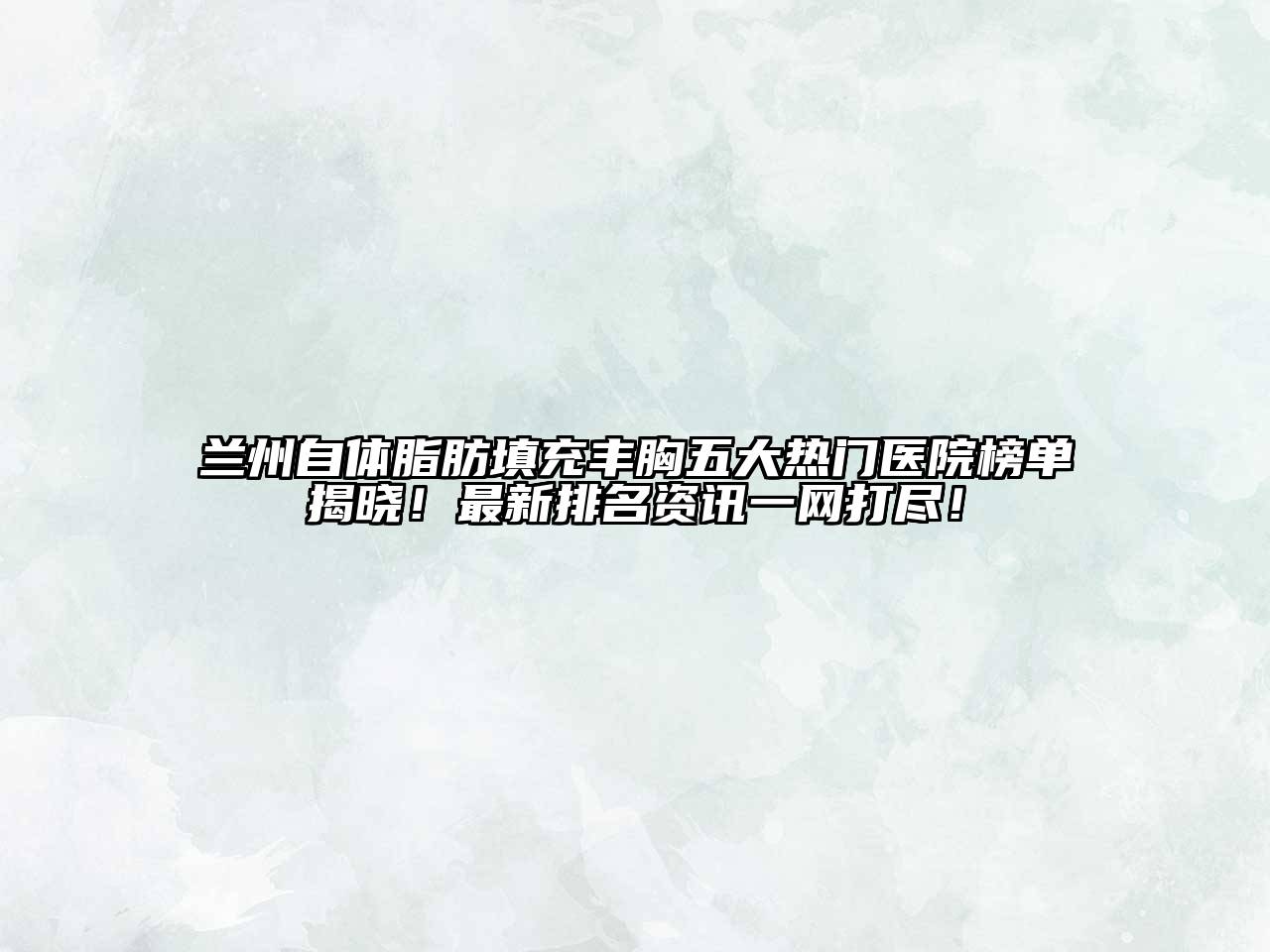 兰州自体脂肪填充丰胸五大热门医院榜单揭晓！最新排名资讯一网打尽！