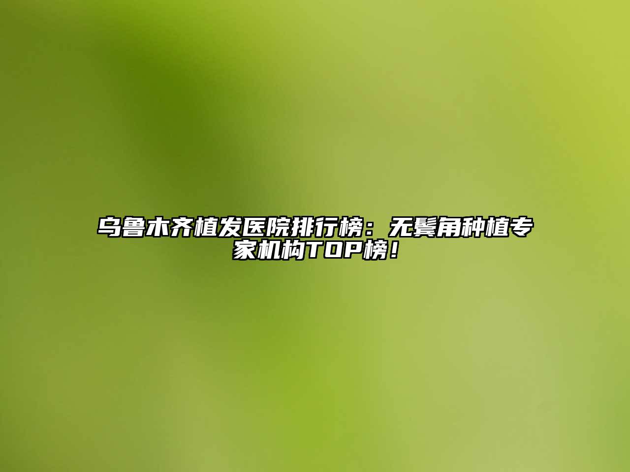 乌鲁木齐植发医院排行榜：无鬓角种植专家机构TOP榜！