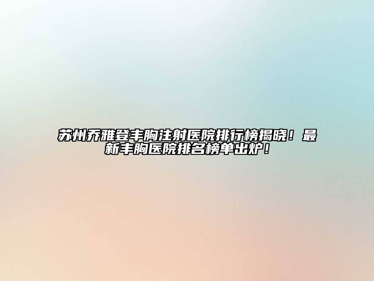 苏州乔雅登丰胸注射医院排行榜揭晓！最新丰胸医院排名榜单出炉！