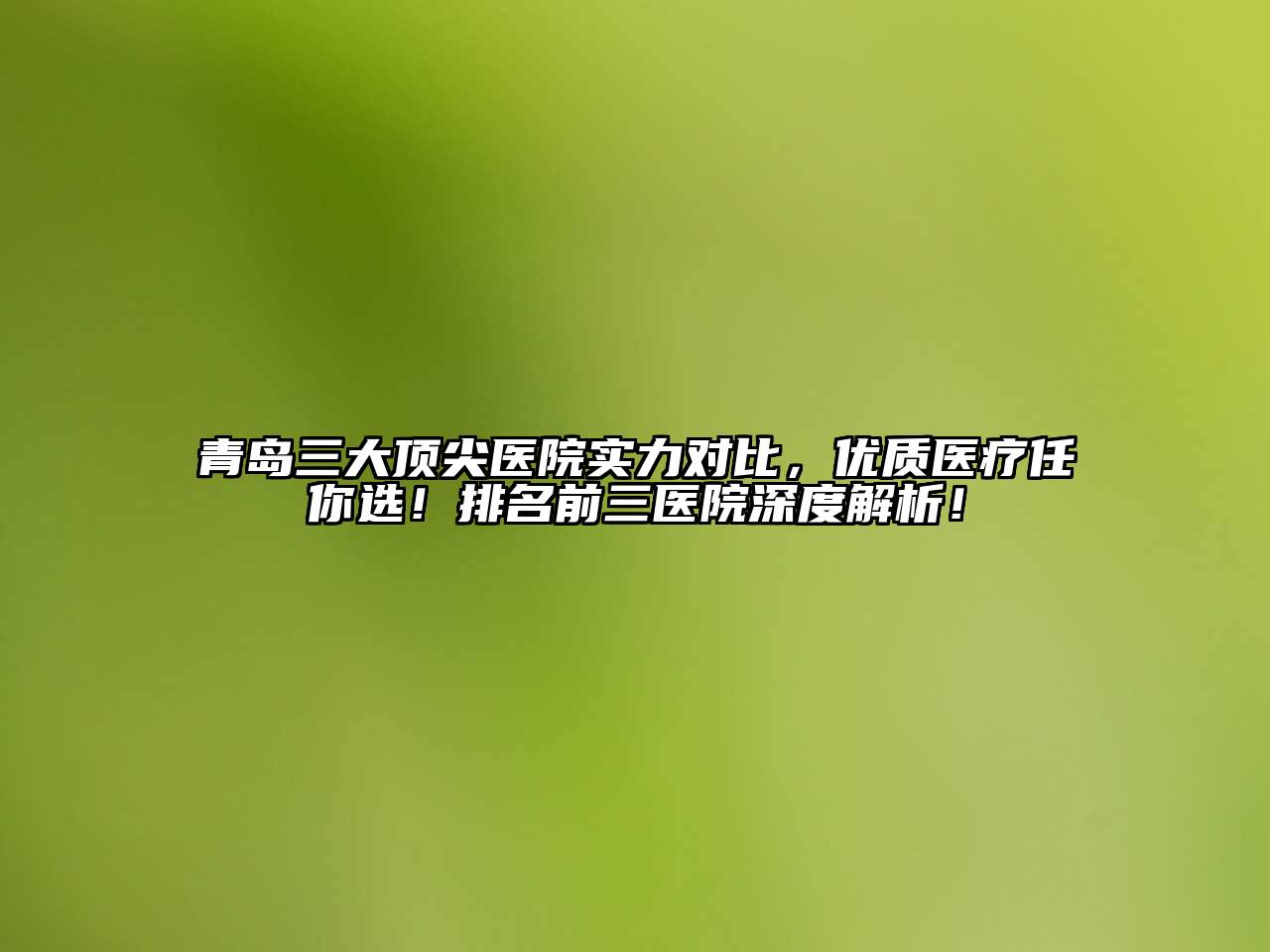 青岛三大顶尖医院实力对比，优质医疗任你选！排名前三医院深度解析！