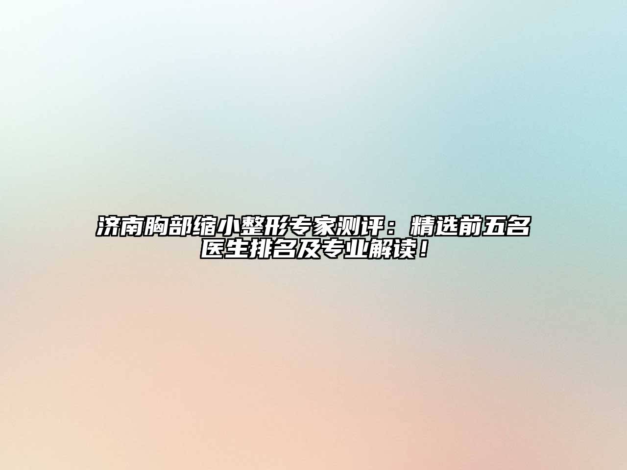 济南胸部缩小整形专家测评：精选前五名医生排名及专业解读！