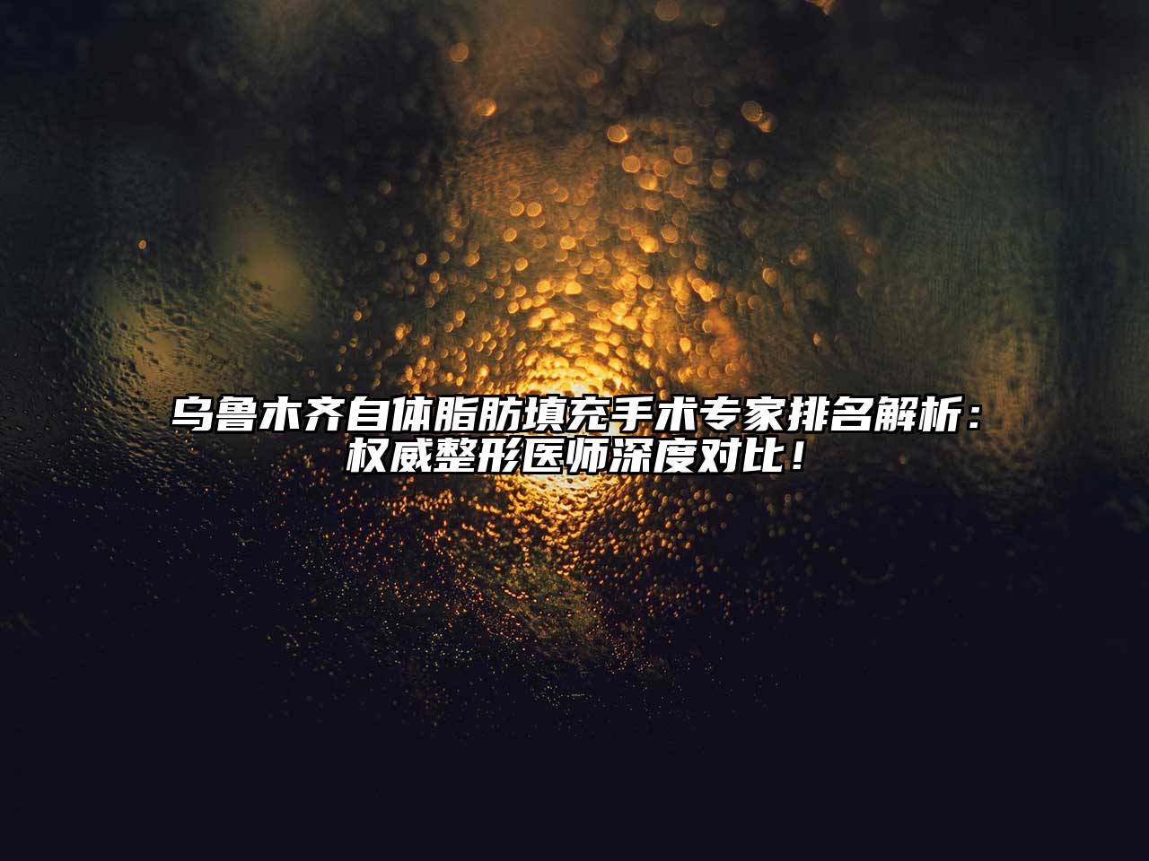 乌鲁木齐自体脂肪填充手术专家排名解析：权威整形医师深度对比！
