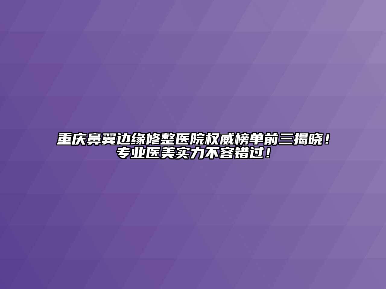 重庆鼻翼边缘修整医院权威榜单前三揭晓！专业医美实力不容错过！