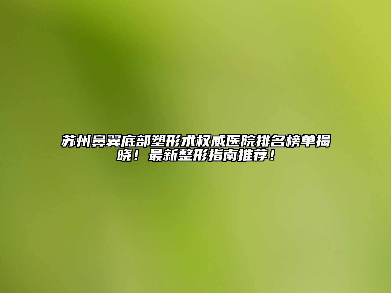 苏州鼻翼底部塑形术权威医院排名榜单揭晓！最新整形指南推荐！