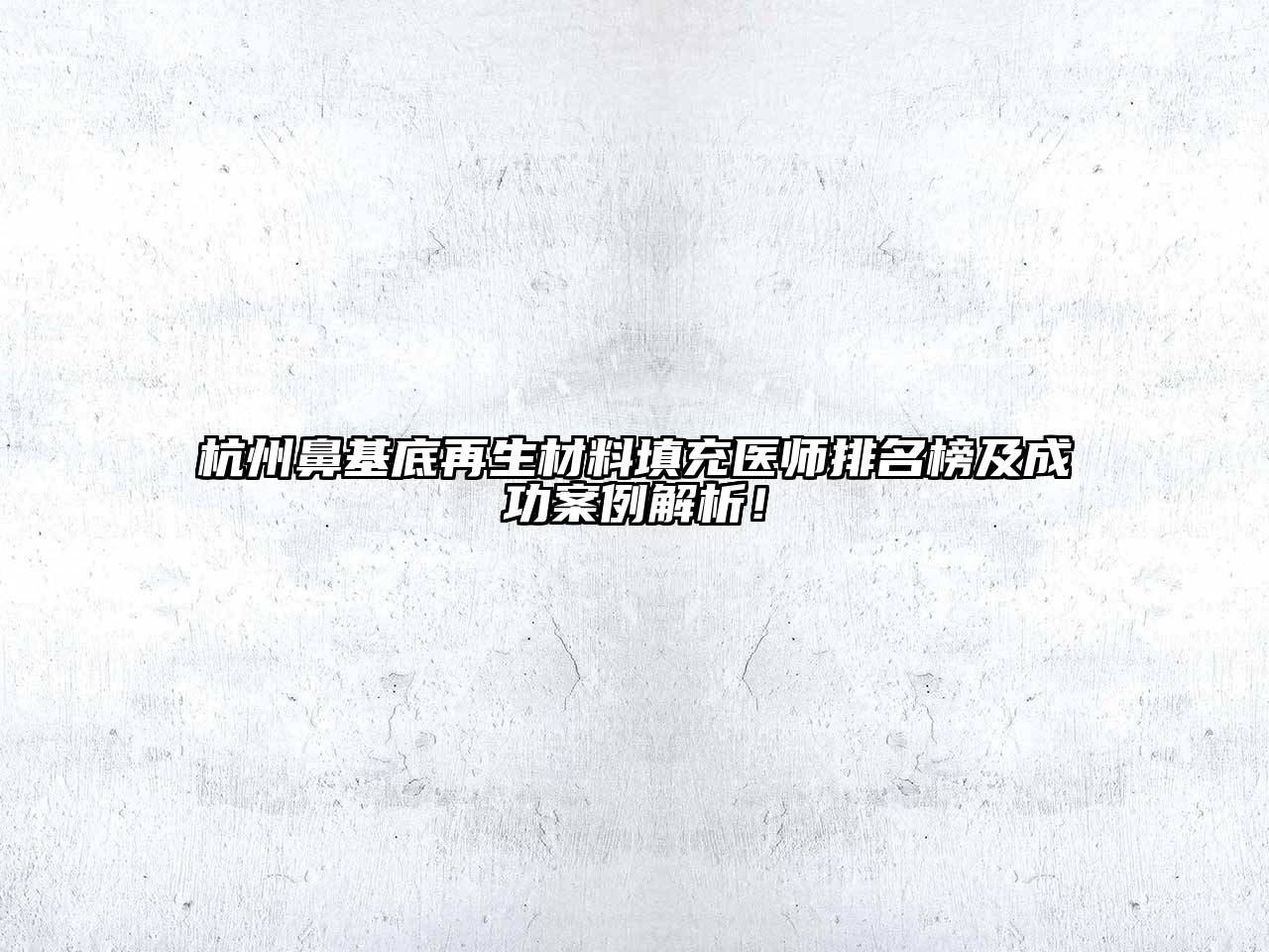 杭州鼻基底再生材料填充医师排名榜及成功案例解析！