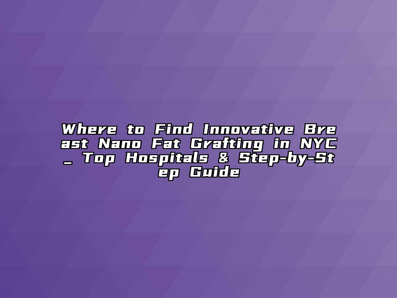 Where to Find Innovative Breast Nano Fat Grafting in NYC_ Top Hospitals & Step-by-Step Guide