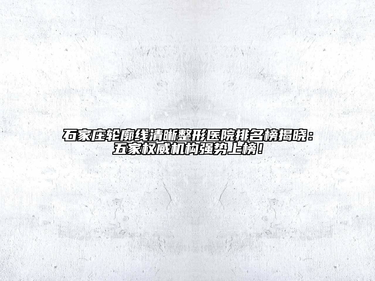 石家庄轮廓线清晰整形医院排名榜揭晓：五家权威机构强势上榜！