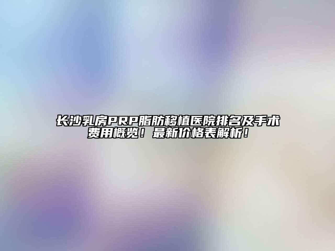 长沙乳房PRP脂肪移植医院排名及手术费用概览！最新价格表解析！