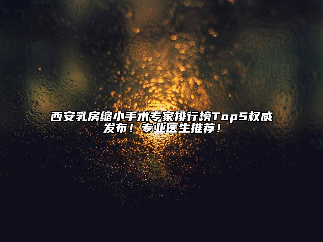 西安乳房缩小手术专家排行榜Top5权威发布！专业医生推荐！
