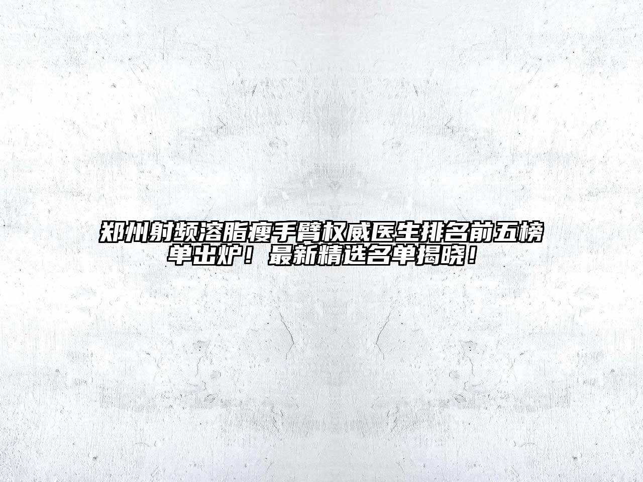 郑州射频溶脂瘦手臂权威医生排名前五榜单出炉！最新精选名单揭晓！
