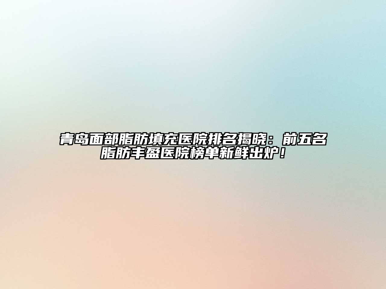 青岛面部脂肪填充医院排名揭晓：前五名脂肪丰盈医院榜单新鲜出炉！