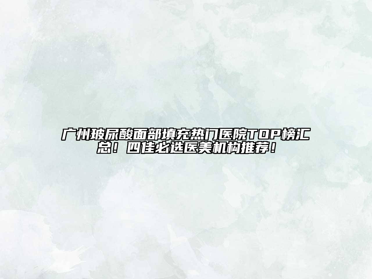 广州玻尿酸面部填充热门医院TOP榜汇总！四佳必选医美机构推荐！