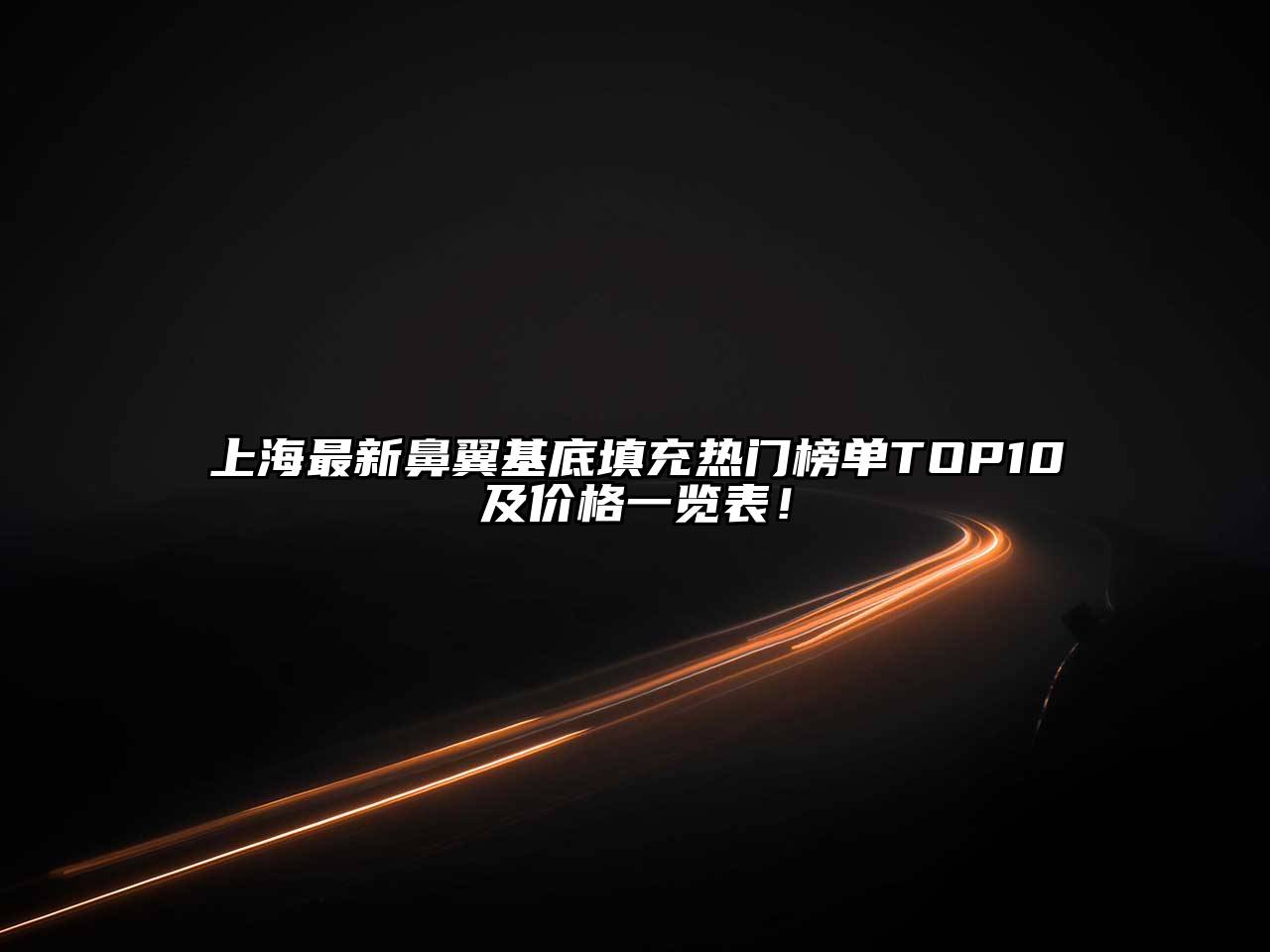 上海最新鼻翼基底填充热门榜单TOP10及价格一览表！