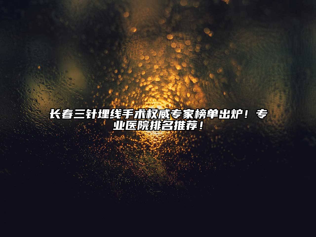 长春三针埋线手术权威专家榜单出炉！专业医院排名推荐！