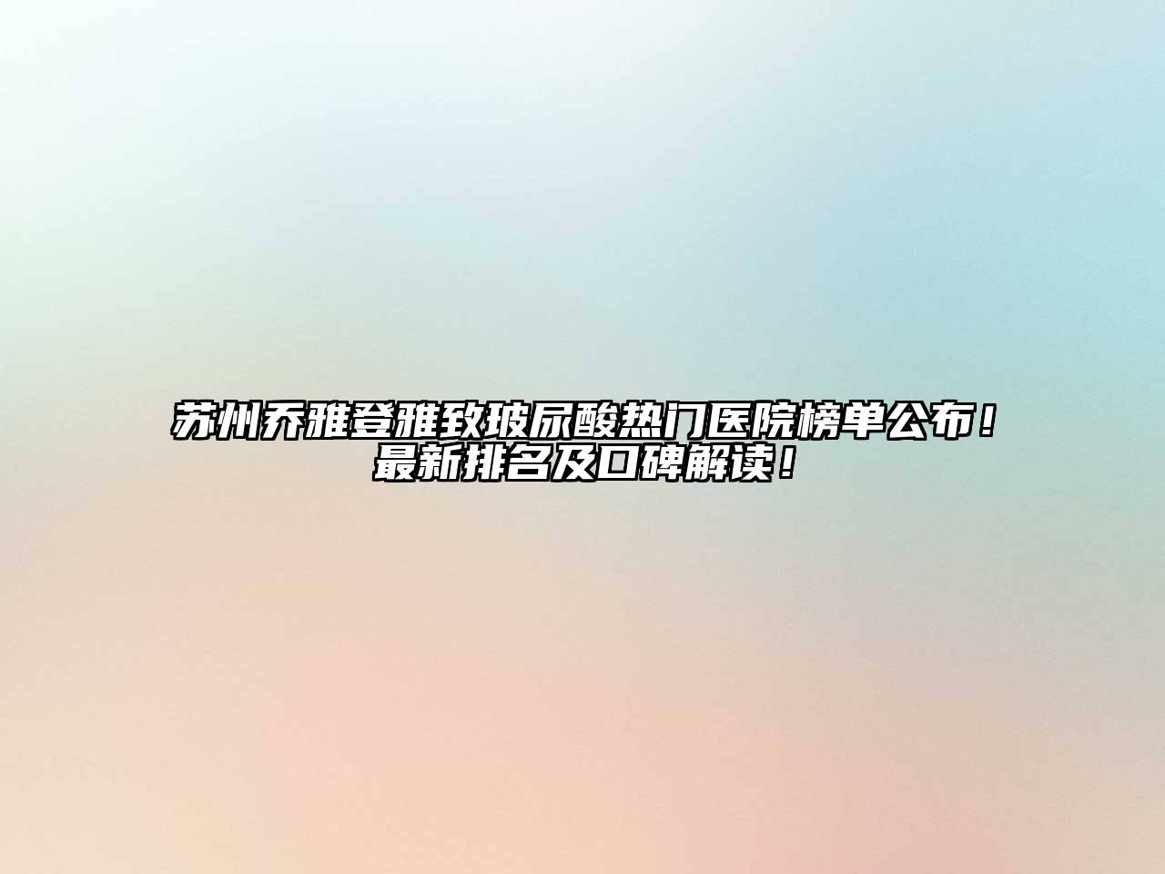 苏州乔雅登雅致玻尿酸热门医院榜单公布！最新排名及口碑解读！