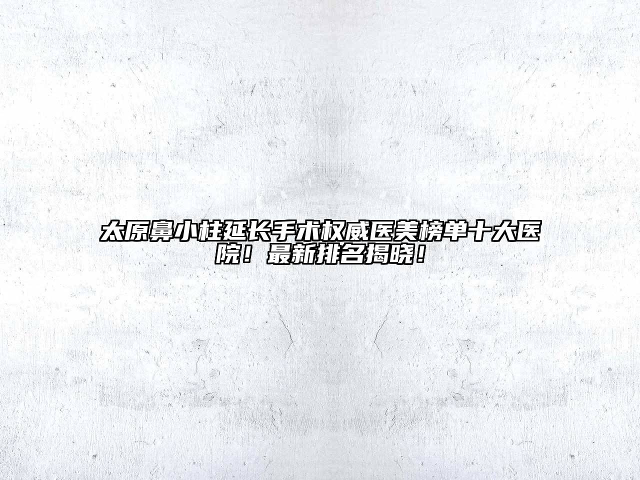 太原鼻小柱延长手术权威医美榜单十大医院！最新排名揭晓！