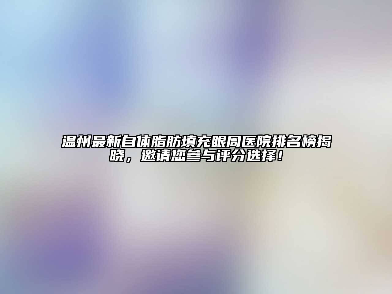 温州最新自体脂肪填充眼周医院排名榜揭晓，邀请您参与评分选择！
