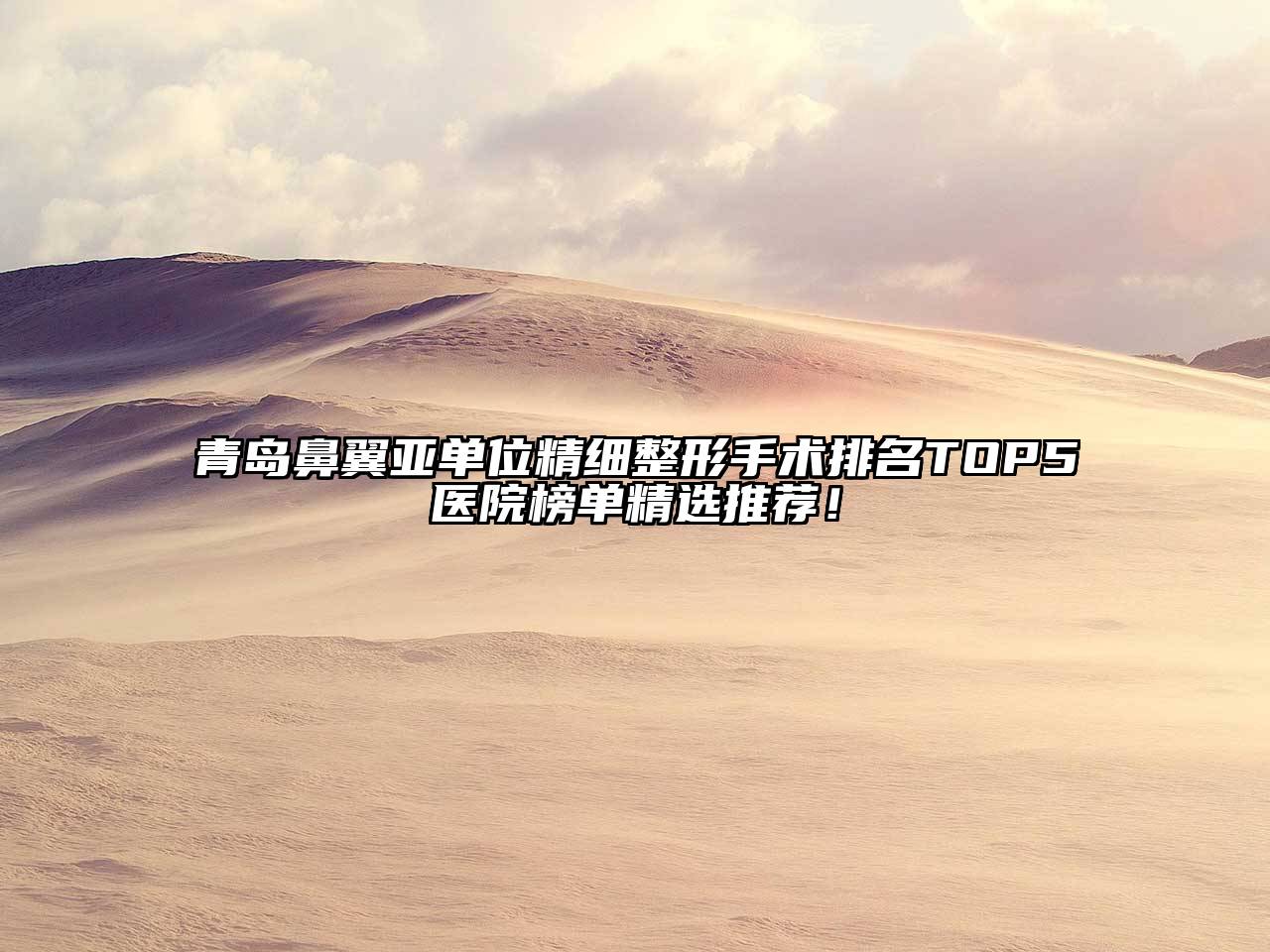 青岛鼻翼亚单位精细整形手术排名TOP5医院榜单精选推荐！