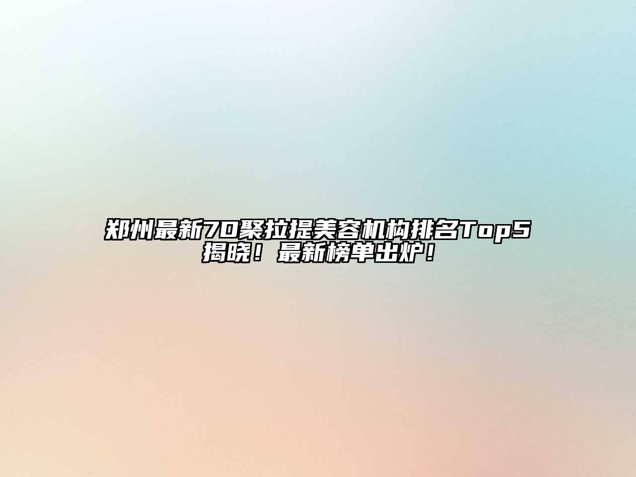 郑州最新7D聚拉提美容机构排名Top5揭晓！最新榜单出炉！