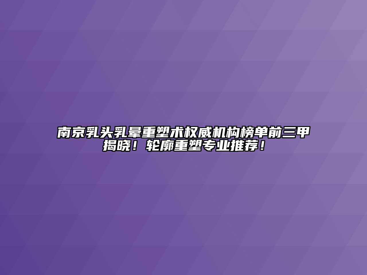 南京乳头乳晕重塑术权威机构榜单前三甲揭晓！轮廓重塑专业推荐！