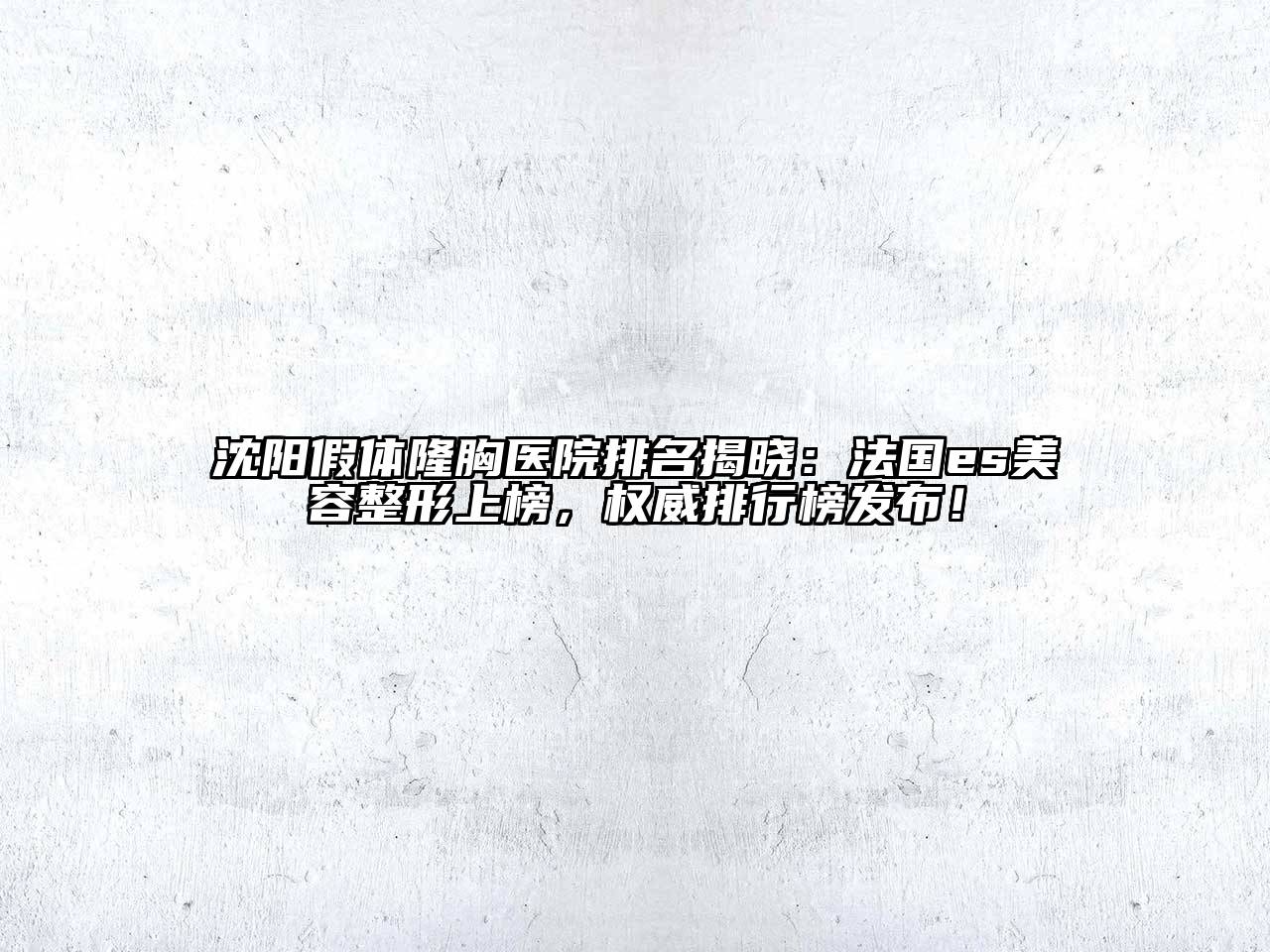 沈阳假体隆胸医院排名揭晓：法国es美容整形上榜，权威排行榜发布！
